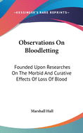 Observations On Bloodletting: Founded Upon Researches On The Morbid And Curative Effects Of Loss Of Blood