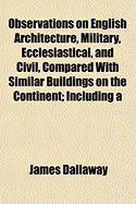 Observations on English Architecture, Military, Ecclesiastical, and Civil, Compared with Similar Buildings on the Continent: Including a Critical Itinerary of Oxford and Cambridge; Also Historical Notices of Stained Glass, Ornamental Gardening, &C., with