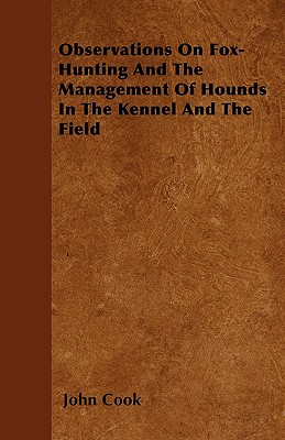 Observations On Fox-Hunting And The Management Of Hounds In The Kennel And The Field - Cook, John