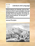 Observations on Hamlet; And on the Motives Which Most Probably Induced Shakespeare to Fix Upon the Story of Amleth, from the Danish Chronicle of Saxo Grammaticus, for the Plot of That Tragedy