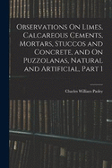 Observations On Limes, Calcareous Cements, Mortars, Stuccos and Concrete, and On Puzzolanas, Natural and Artificial, Part 1