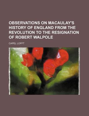 Observations on Macaulay's History of England from the Revolution to the Resignation of Robert Walpole - Lofft, Capel