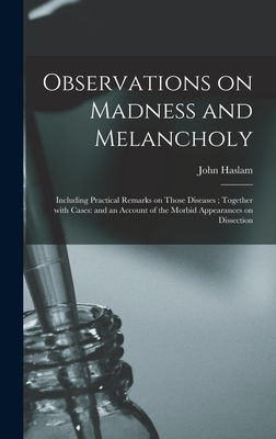 Observations on Madness and Melancholy: Including Practical Remarks on Those Diseases; Together With Cases: and an Account of the Morbid Appearances on Dissection - Haslam, John 1764-1844