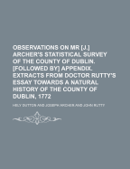 Observations on Mr J. Archer's Statistical Survey of the County of Dublin. Followed by Appendix. Extracts from Doctor Rutty's Essay Towards a Natural History of the County of Dublin, 1772