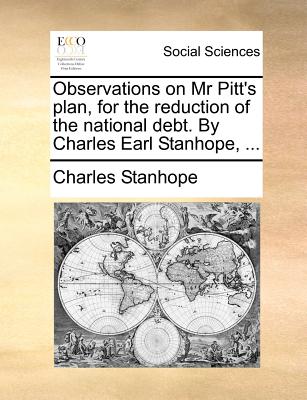 Observations on MR Pitt's Plan, for the Reduction of the National Debt. by Charles Earl Stanhope, - Stanhope, Charles Stanhope, Earl