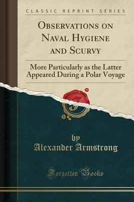 Observations on Naval Hygiene and Scurvy: More Particularly as the Latter Appeared During a Polar Voyage (Classic Reprint) - Armstrong, Alexander, Sir