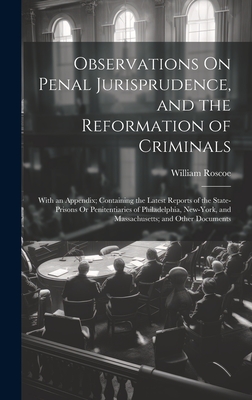 Observations On Penal Jurisprudence, and the Reformation of Criminals: With an Appendix; Containing the Latest Reports of the State-Prisons Or Penitentiaries of Philadelphia, New-York, and Massachusetts; and Other Documents - Roscoe, William