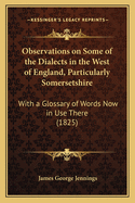 Observations on Some of the Dialects in the West of England, Particularly Somersetshire: With a Glossary of Words Now in Use There; And Poems and Other Pieces, Exemplifying the Dialect