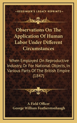 Observations on the Application of Human Labor Under Different Circumstances: When Employed on Reproductive Industry, or for National Objects, in Various Parts of the British Empire (1847) - A Field Officer, and Featherstonhaugh, George William