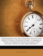 Observations on the Construction of the Roof of King's College Chapel, Cambridge: With Illustrative Plans, Sections, and Details, from Actual Measurement