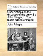 Observations on the diseases of the army. By John Pringle, ... The fourth edition enlarged.