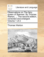 Observations on the Fairy Queen of Spenser. by Thomas Warton, ... the Second Edition, Corrected and Enlarged. Volume 1 of 2