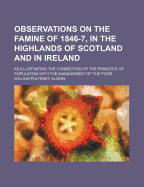 Observations on the Famine of 1846-7, in the Highlands of Scotland and in Ireland: As Illustrating the Connection of the Principle of Population with the Management of the Poor - Alison, William Pulteney