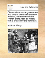 Observations on the Government and Laws of the United States of America, Translated from the French of the Abb de Mably, with a Preface by the Translator.
