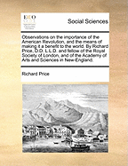 Observations on the Importance of the American Revolution, and the Means of Making It a Benefit to the World. by Richard Price, D.D. L.L.D. and Fellow of the Royal Society of London, and of the Academy of Arts and Sciences in New-England.