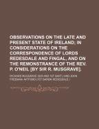 Observations on the Late and Present State of Ireland; In Considerations on the Correspondence of Lords Redesdale and Fingal, and on the Remonstrance of the REV. P. O'Neil [By Sir R. Musgrave].