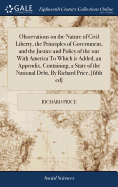 Observations on the Nature of Civil Liberty, the Principles of Government, and the Justice and Policy of the war With America To Which is Added, an Appendix, Containing, a State of the National Debt, By Richard Price, [fifth ed]