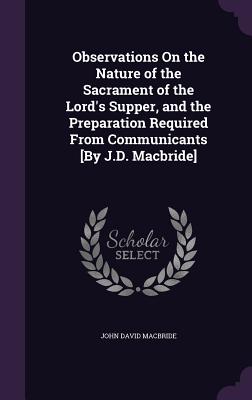 Observations On the Nature of the Sacrament of the Lord's Supper, and the Preparation Required From Communicants [By J.D. Macbride] - MacBride, John David