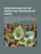 Observations on the Origin and Progress of Chess: Containing a Brief Account of the Theory and Practice of the Chaturanga, the Primaeval Game of the Hindus, Also of the Shatranj, the Mediaeval Game of the Persians and Arabs
