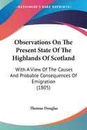 Observations On The Present State Of The Highlands Of Scotland: With A View Of The Causes And Probable Consequences Of Emigration (1805)