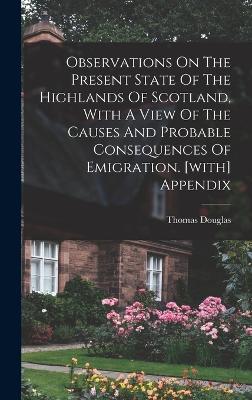 Observations On The Present State Of The Highlands Of Scotland, With A View Of The Causes And Probable Consequences Of Emigration. [with] Appendix - Thomas Douglas (5th Earl of Selkirk ) (Creator)