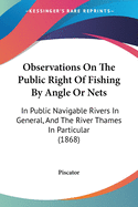 Observations On The Public Right Of Fishing By Angle Or Nets: In Public Navigable Rivers In General, And The River Thames In Particular (1868)