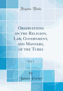 Observations on the Religion, Law, Government, and Manners, of the Turks, Vol. 1 (Classic Reprint)