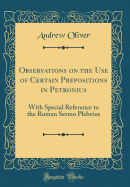Observations on the Use of Certain Prepositions in Petronius: With Special Reference to the Roman Sermo Plebeius (Classic Reprint)