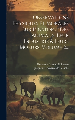 Observations Physiques Et Morales Sur L'instinct Des Animaux, Leur Industrie & Leurs Moeurs, Volume 2... - Reimarus, Hermann Samuel, and Jacques Rneaume de Latache (Creator)