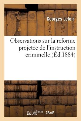 Observations Sur La R?forme Projet?e de l'Instruction Criminelle - Leloir, Georges