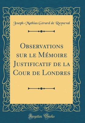 Observations Sur Le M?moire Justificatif de la Cour de Londres (Classic Reprint) - Rayneval, Joseph-Mathias Gerard de