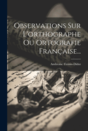 Observations Sur L'orthographe Ou Ortografie Fran?aise...