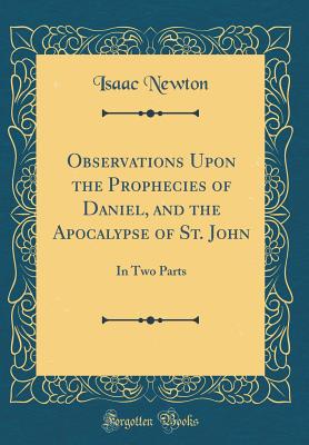 Observations Upon the Prophecies of Daniel, and the Apocalypse of St. John: In Two Parts (Classic Reprint) - Newton, Isaac, Sir