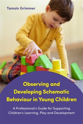 Observing and Developing Schematic Behaviour in Young Children: A Professional's Guide for Supporting Children's Learning, Play and Development - Grimmer, Tamsin