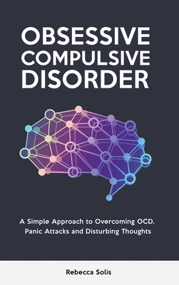 Obsessive Compulsive Disorder: A Simple Approach to Overcoming OCD, Panic Attacks and Disturbing Thoughts - Solis, Rebecca