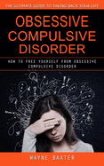 Obsessive Compulsive Disorder: The Ultimate Guide to Taking Back Your Life (How to Free Yourself From Obsessive Compulsive Disorder)