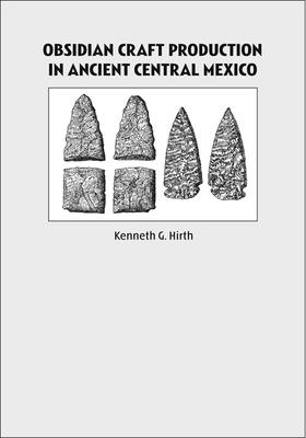 Obsidian Craft Production in Ancient Central Mexico: Archaeological Research at Xochicalco - Hirth, Kenneth