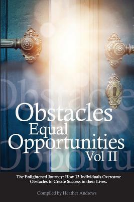 Obstacles Equal Opportunities Volume II: The Enlightened Journey: How 13 Individuals Overcame Obstacles to Create Success in their Lives - Andrews, Heather