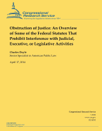 Obstruction of Justice: An Overview of Some of the Federal Statutes That Prohibit Interference with Judicial, Executive, or Legislative Activities - Doyle, Charles, Professor