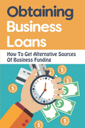 Obtaining Business Loans: How To Get Alternative Sources Of Business Funding