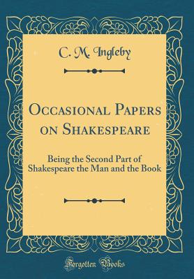 Occasional Papers on Shakespeare: Being the Second Part of Shakespeare the Man and the Book (Classic Reprint) - Ingleby, C M