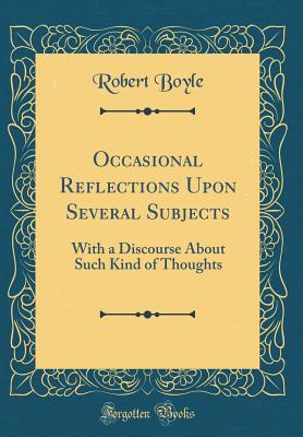 Occasional Re&#64258;ections Upon Several Subjects: With a Discourse about Such Kind of Thoughts (Classic Reprint) - Boyle, Robert