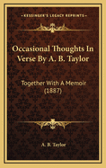Occasional Thoughts in Verse by A. B. Taylor: Together with a Memoir (1887)