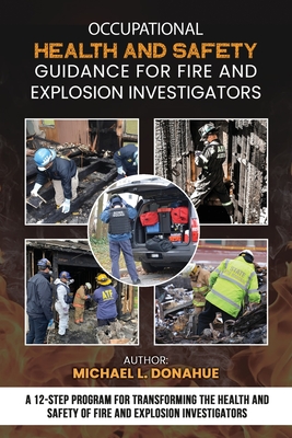 Occupational Health and Safety Guidance for Fire and Explosion Investigators: A 12-Step Program for Transforming the Health and Safety of Fire and Explosion Investigators - Donahue, Michael