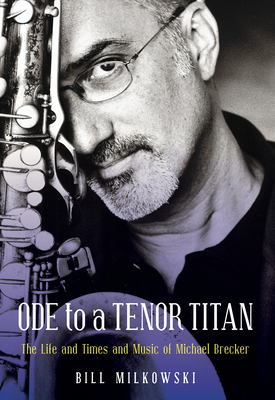 Ode to a Tenor Titan: The Life and Times and Music of Michael Brecker - Milkowski, Bill