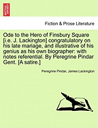 Ode to the Hero of Finsbury Square [I.E. J. Lackington] Congratulatory on His Late Mariage, and Illustrative of His Genius as His Own Biographer: With Notes Referential. by Peregrine Pindar Gent. [A Satire.]