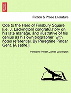 Ode to the Hero of Finsbury Square [I.E. J. Lackington] Congratulatory on His Late Mariage, and Illustrative of His Genius as His Own Biographer: With Notes Referential. by Peregrine Pindar Gent. [A Satire.] - Pindar, Peregrine, and Lackington, James