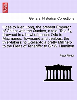 Odes to Kien Long, the Present Emperor of China; With the Quakes, a Tale: To a Fly, Drowned in a Bowl of Punch: Ode to MacManus, Townsend and Jealous, the Thief-Takers; To C Lia: -To a Pretty Milliner: -To the Fleas of Teneriffe: To Sir W. Hamilton - Pindar, Peter