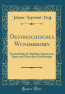 Oestreichisches Wunderhorn: Taschenbuch Der Balladen, Romanzen, Sagen Und Poetischen Erzhlungen (Classic Reprint)