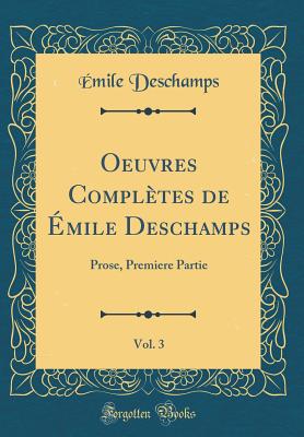 Oeuvres Compltes de mile Deschamps, Vol. 3: Prose, Premiere Partie (Classic Reprint) - DesChamps, Emile